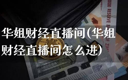 华姐财经直播间(华姐财经直播间怎么进)_https://www.huakunhengjia.com_财经资讯_第1张