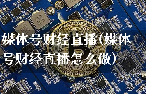 媒体号财经直播(媒体号财经直播怎么做)_https://www.huakunhengjia.com_股票资讯_第1张