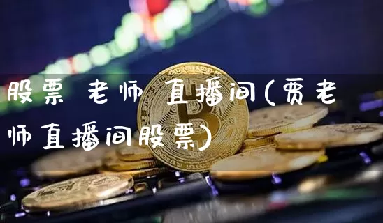 股票 老师 直播间(贾老师直播间股票)_https://www.huakunhengjia.com_期货资讯_第1张