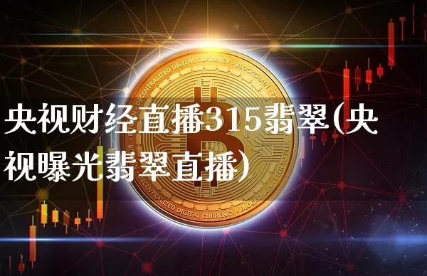 央视财经直播315翡翠(央视曝光翡翠直播)_https://www.huakunhengjia.com_期货资讯_第1张