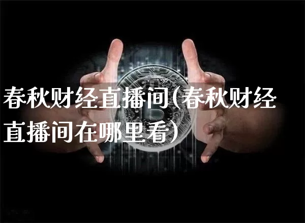 春秋财经直播间(春秋财经直播间在哪里看)_https://www.huakunhengjia.com_金融资讯_第1张