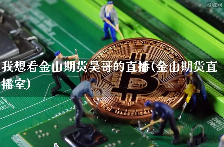 我想看金山期货昊哥的直播(金山期货直播室)_https://www.huakunhengjia.com_期货资讯_第1张