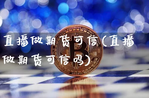 直播做期货可信(直播做期货可信吗)_https://www.huakunhengjia.com_财经资讯_第1张