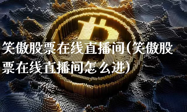 笑傲股票在线直播间(笑傲股票在线直播间怎么进)_https://www.huakunhengjia.com_期货资讯_第1张