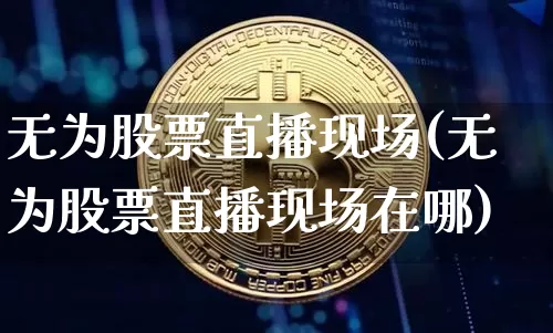 无为股票直播现场(无为股票直播现场在哪)_https://www.huakunhengjia.com_期货资讯_第1张