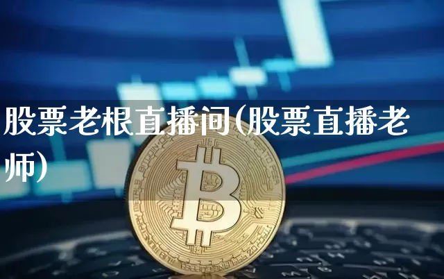 股票老根直播间(股票直播老师)_https://www.huakunhengjia.com_财经资讯_第1张