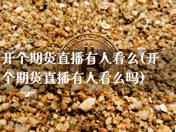 开个期货直播有人看么(开个期货直播有人看么吗)_https://www.huakunhengjia.com_期货资讯_第1张