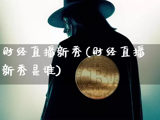 财经直播新秀(财经直播新秀是谁)_https://www.huakunhengjia.com_股票资讯_第1张