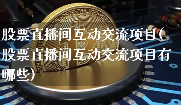 股票直播间互动交流项目(股票直播间互动交流项目有哪些)_https://www.huakunhengjia.com_股票资讯_第1张
