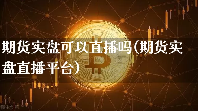 期货实盘可以直播吗(期货实盘直播平台)_https://www.huakunhengjia.com_期货资讯_第1张