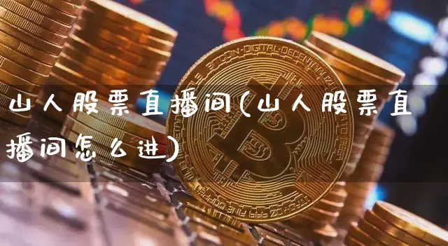 山人股票直播间(山人股票直播间怎么进)_https://www.huakunhengjia.com_财经资讯_第1张