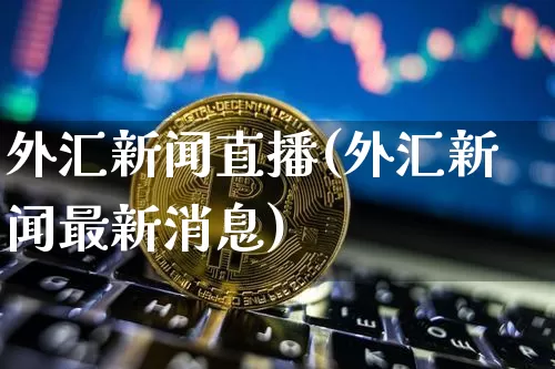 外汇新闻直播(外汇新闻最新消息)_https://www.huakunhengjia.com_金融资讯_第1张