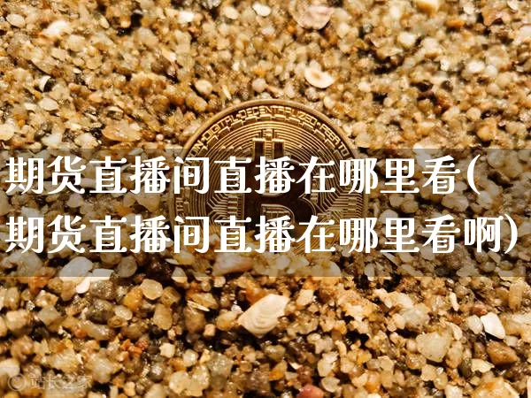 期货直播间直播在哪里看(期货直播间直播在哪里看啊)_https://www.huakunhengjia.com_股票资讯_第1张