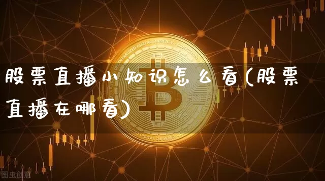 股票直播小知识怎么看(股票直播在哪看)_https://www.huakunhengjia.com_金融资讯_第1张