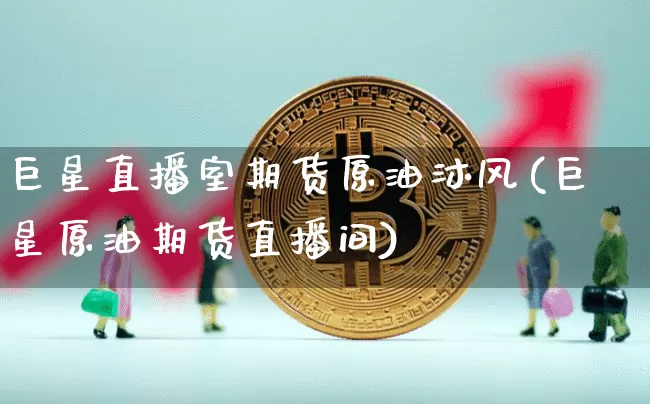 巨星直播室期货原油沐风(巨星原油期货直播间)_https://www.huakunhengjia.com_股票资讯_第1张