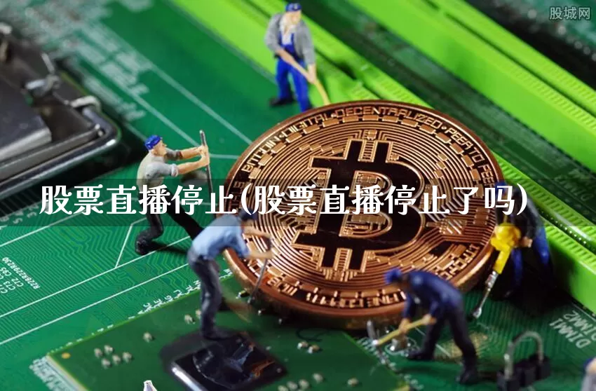 股票直播停止(股票直播停止了吗)_https://www.huakunhengjia.com_期货资讯_第1张