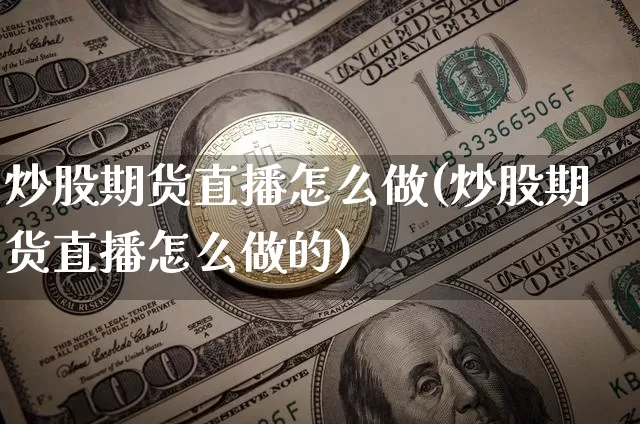 炒股期货直播怎么做(炒股期货直播怎么做的)_https://www.huakunhengjia.com_期货资讯_第1张