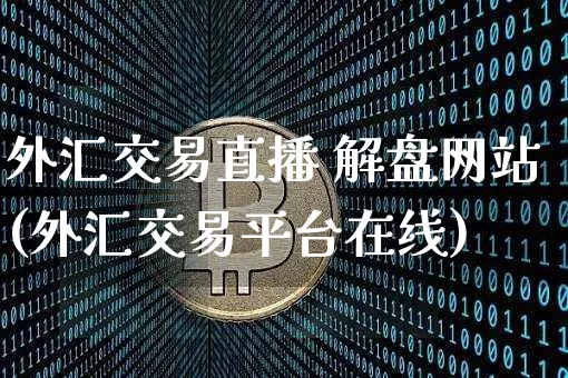 外汇交易直播 解盘网站(外汇交易平台在线)_https://www.huakunhengjia.com_期货资讯_第1张