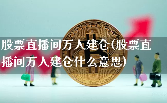 股票直播间万人建仓(股票直播间万人建仓什么意思)_https://www.huakunhengjia.com_期货资讯_第1张