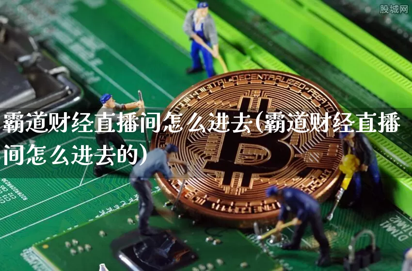 霸道财经直播间怎么进去(霸道财经直播间怎么进去的)_https://www.huakunhengjia.com_期货资讯_第1张