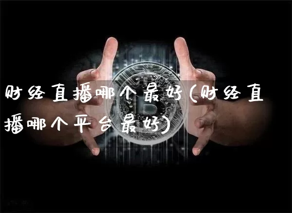 财经直播哪个最好(财经直播哪个平台最好)_https://www.huakunhengjia.com_期货资讯_第1张