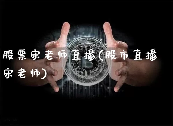 股票宋老师直播(股市直播宋老师)_https://www.huakunhengjia.com_股票资讯_第1张