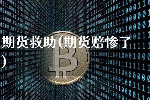 期货救助(期货赔惨了)_https://www.huakunhengjia.com_财经资讯_第1张