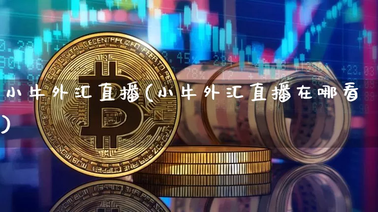 小牛外汇直播(小牛外汇直播在哪看)_https://www.huakunhengjia.com_财经资讯_第1张
