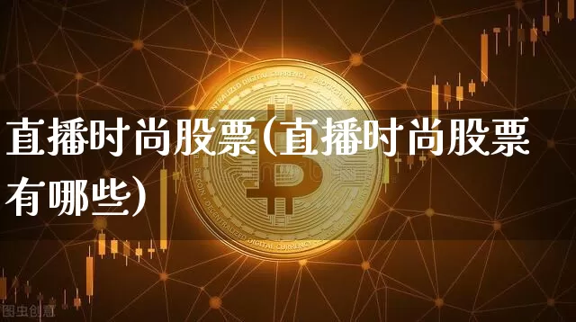 直播时尚股票(直播时尚股票有哪些)_https://www.huakunhengjia.com_期货资讯_第1张