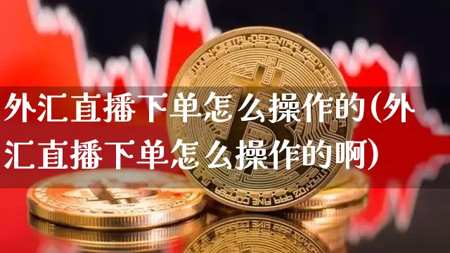 外汇直播下单怎么操作的(外汇直播下单怎么操作的啊)_https://www.huakunhengjia.com_期货资讯_第1张