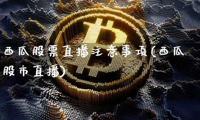 西瓜股票直播注意事项(西瓜股市直播)_https://www.huakunhengjia.com_股票资讯_第1张