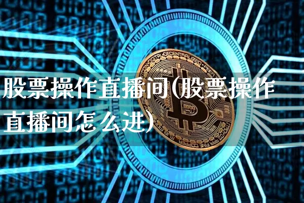 股票操作直播间(股票操作直播间怎么进)_https://www.huakunhengjia.com_金融资讯_第1张