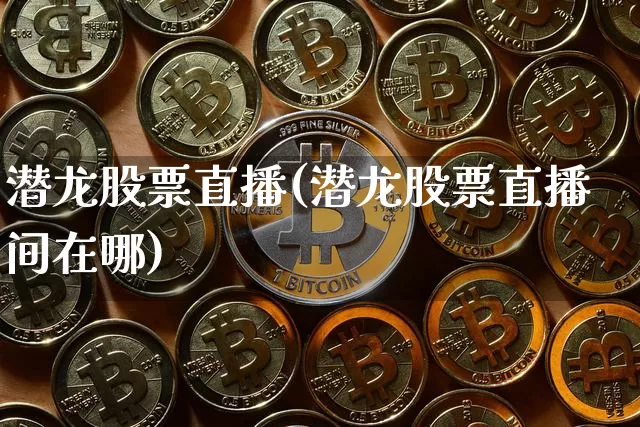 潜龙股票直播(潜龙股票直播间在哪)_https://www.huakunhengjia.com_财经资讯_第1张