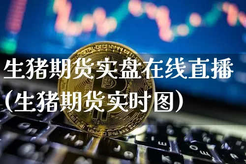 生猪期货实盘在线直播(生猪期货实时图)_https://www.huakunhengjia.com_期货资讯_第1张
