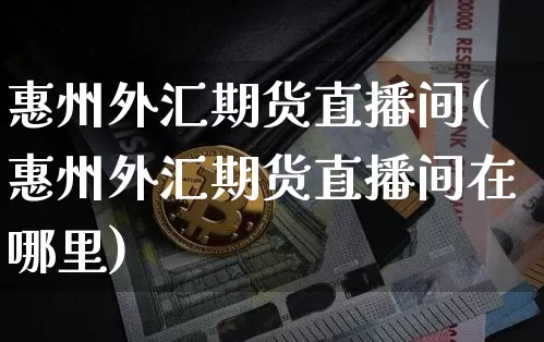 惠州外汇期货直播间(惠州外汇期货直播间在哪里)_https://www.huakunhengjia.com_期货资讯_第1张
