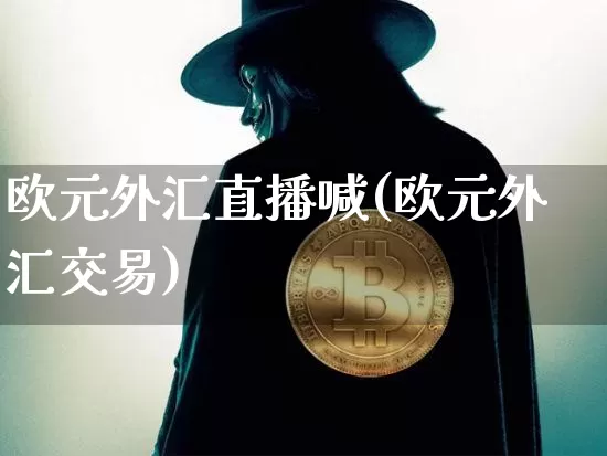 欧元外汇直播喊(欧元外汇交易)_https://www.huakunhengjia.com_财经资讯_第1张