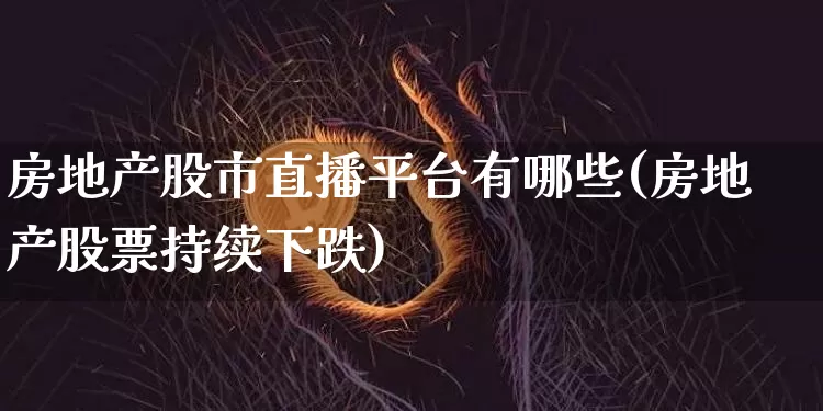 房地产股市直播平台有哪些(房地产股票持续下跌)_https://www.huakunhengjia.com_金融资讯_第1张