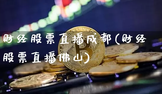 财经股票直播成都(财经股票直播佛山)_https://www.huakunhengjia.com_金融资讯_第1张