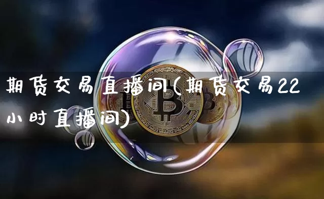 期货交易直播间(期货交易22小时直播间)_https://www.huakunhengjia.com_财经资讯_第1张