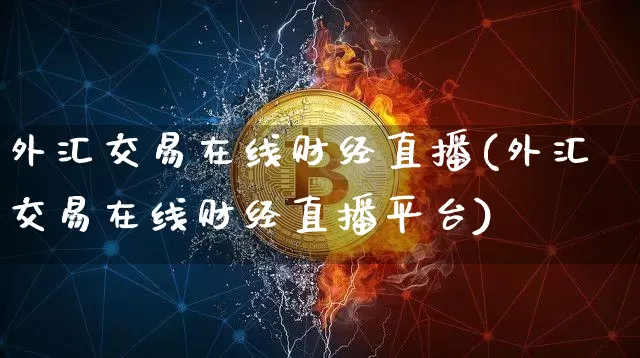 外汇交易在线财经直播(外汇交易在线财经直播平台)_https://www.huakunhengjia.com_金融资讯_第1张