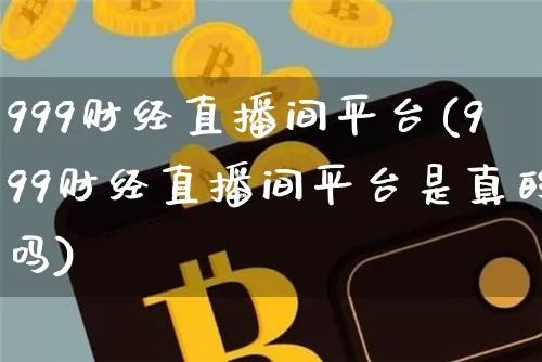999财经直播间平台(999财经直播间平台是真的吗)_https://www.huakunhengjia.com_金融资讯_第1张