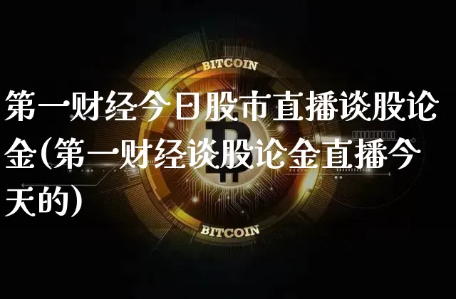 第一财经今日股市直播谈股论金(第一财经谈股论金直播今天的)_https://www.huakunhengjia.com_财经资讯_第1张