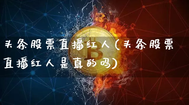 头条股票直播红人(头条股票直播红人是真的吗)_https://www.huakunhengjia.com_财经资讯_第1张