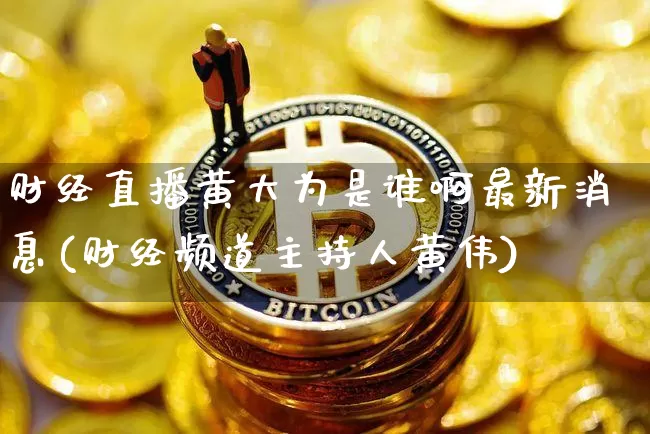财经直播黄大为是谁啊最新消息(财经频道主持人黄伟)_https://www.huakunhengjia.com_金融资讯_第1张