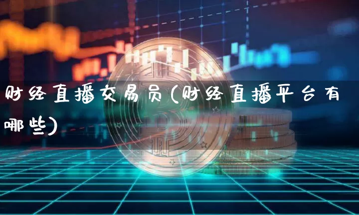 财经直播交易员(财经直播平台有哪些)_https://www.huakunhengjia.com_金融资讯_第1张