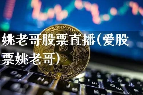 姚老哥股票直播(爱股票姚老哥)_https://www.huakunhengjia.com_股票资讯_第1张