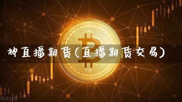 神直播期货(直播期货交易)_https://www.huakunhengjia.com_股票资讯_第1张