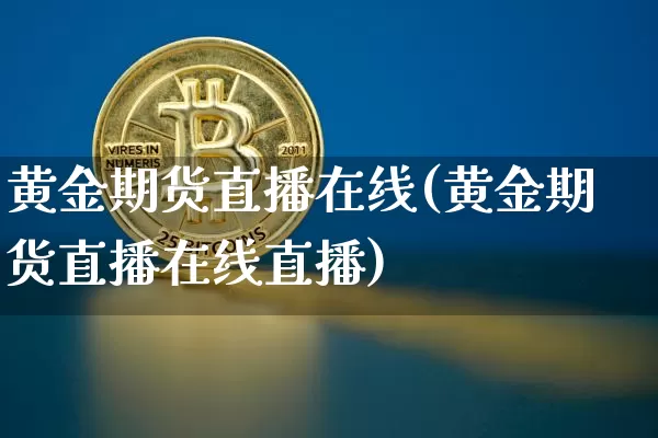 黄金期货直播在线(黄金期货直播在线直播)_https://www.huakunhengjia.com_金融资讯_第1张