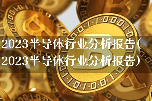 2023半导体行业分析报告(2023半导体行业分析报告)_https://www.huakunhengjia.com_金融资讯_第1张