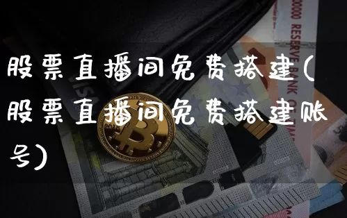 股票直播间免费搭建(股票直播间免费搭建账号)_https://www.huakunhengjia.com_金融资讯_第1张